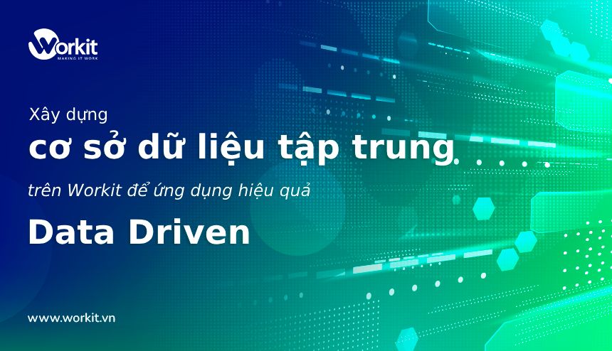 Xây dựng cơ sở dữ liệu tập trung trên nền tảng Workit để ứng dụng Data Driven hiệu quả